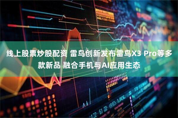 线上股票炒股配资 雷鸟创新发布雷鸟X3 Pro等多款新品 融合手机与AI应用生态