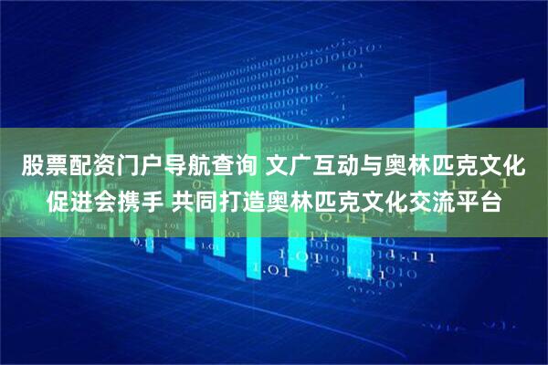 股票配资门户导航查询 文广互动与奥林匹克文化促进会携手 共同打造奥林匹克文化交流平台