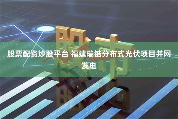 股票配资炒股平台 福建瑞锆分布式光伏项目并网发电