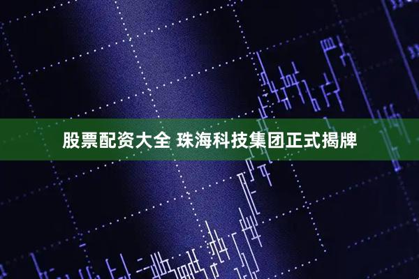 股票配资大全 珠海科技集团正式揭牌