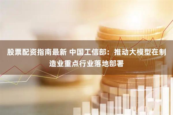 股票配资指南最新 中国工信部：推动大模型在制造业重点行业落地部署
