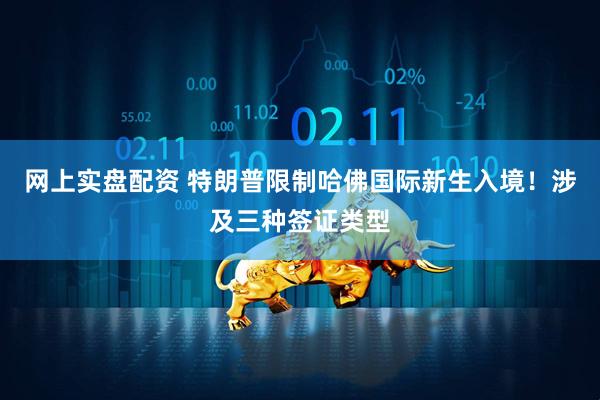 网上实盘配资 特朗普限制哈佛国际新生入境！涉及三种签证类型