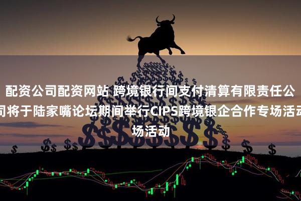 配资公司配资网站 跨境银行间支付清算有限责任公司将于陆家嘴论坛期间举行CIPS跨境银企合作专场活动