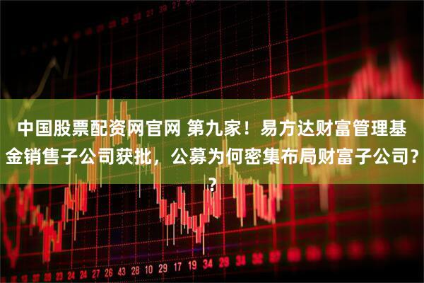 中国股票配资网官网 第九家！易方达财富管理基金销售子公司获批，公募为何密集布局财富子公司？