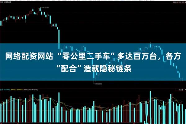 网络配资网站 “零公里二手车”多达百万台，各方“配合”造就隐秘链条