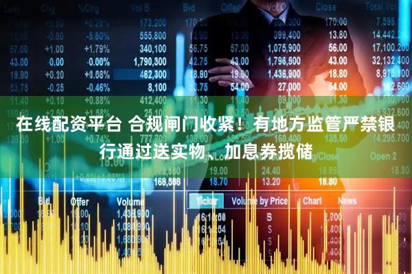 在线配资平台 合规闸门收紧！有地方监管严禁银行通过送实物、加息券揽储