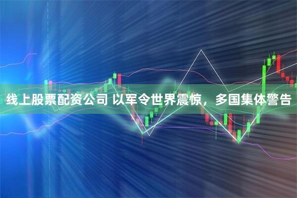 线上股票配资公司 以军令世界震惊，多国集体警告