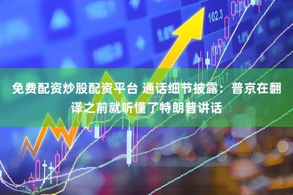 免费配资炒股配资平台 通话细节披露：普京在翻译之前就听懂了特朗普讲话