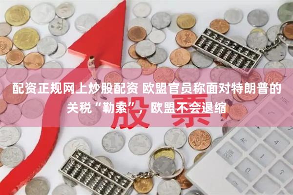 配资正规网上炒股配资 欧盟官员称面对特朗普的关税“勒索”，欧盟不会退缩