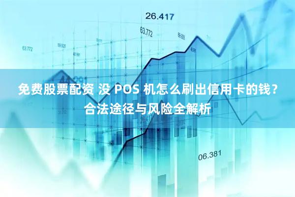 免费股票配资 没 POS 机怎么刷出信用卡的钱？合法途径与风险全解析
