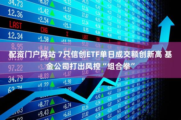 配资门户网站 7只信创ETF单日成交额创新高 基金公司打出风控“组合拳”