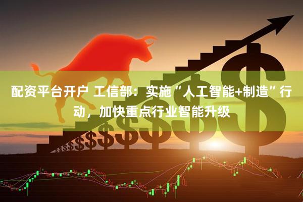配资平台开户 工信部：实施“人工智能+制造”行动，加快重点行业智能升级