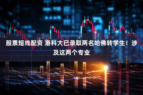股票短线配资 港科大已录取两名哈佛转学生！涉及这两个专业