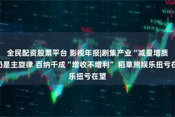 全民配资股票平台 影视年报|剧集产业“减量增质”仍是主旋律 百纳千成“增收不增利” 稻草熊娱乐扭亏在望
