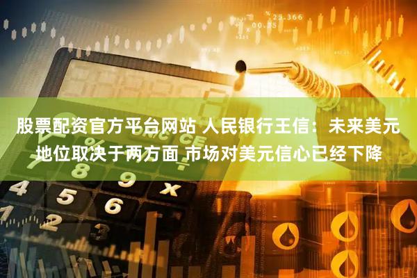 股票配资官方平台网站 人民银行王信：未来美元地位取决于两方面 市场对美元信心已经下降