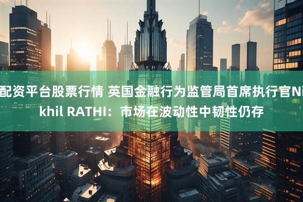 配资平台股票行情 英国金融行为监管局首席执行官Nikhil RATHI：市场在波动性中韧性仍存