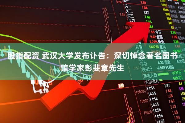 股指配资 武汉大学发布讣告：深切悼念著名图书馆学家彭斐章先生