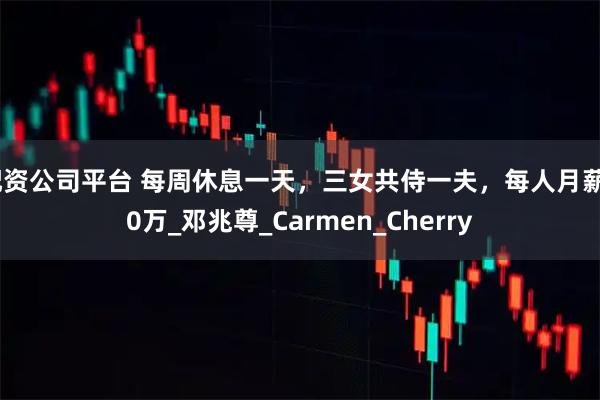 配资公司平台 每周休息一天，三女共侍一夫，每人月薪50万_邓兆尊_Carmen_Cherry