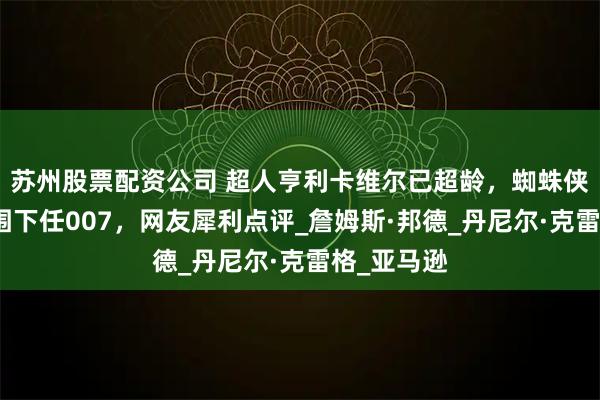 苏州股票配资公司 超人亨利卡维尔已超龄，蜘蛛侠荷兰弟入围下任007，网友犀利点评_詹姆斯·邦德_丹尼尔·克雷格_亚马逊