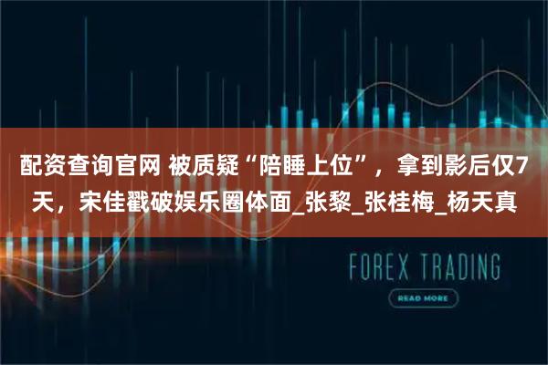 配资查询官网 被质疑“陪睡上位”，拿到影后仅7天，宋佳戳破娱乐圈体面_张黎_张桂梅_杨天真