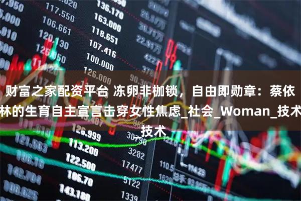 财富之家配资平台 冻卵非枷锁，自由即勋章：蔡依林的生育自主宣言击穿女性焦虑_社会_Woman_技术