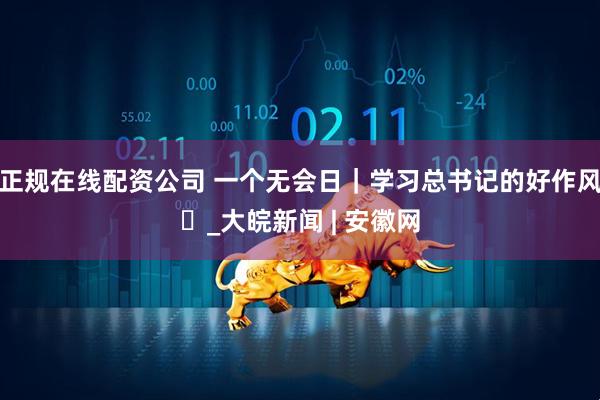 正规在线配资公司 一个无会日｜学习总书记的好作风⑮_大皖新闻 | 安徽网