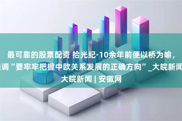最可靠的股票配资 拾光纪·10余年前便以桥为喻，习近平强调“要牢牢把握中欧关系发展的正确方向”_大皖新闻 | 安徽网