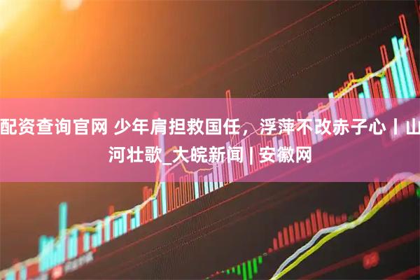 配资查询官网 少年肩担救国任，浮萍不改赤子心丨山河壮歌_大皖新闻 | 安徽网