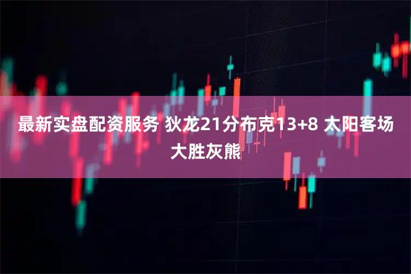 最新实盘配资服务 狄龙21分布克13+8 太阳客场大胜灰熊