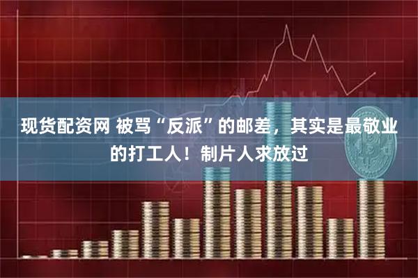 现货配资网 被骂“反派”的邮差，其实是最敬业的打工人！制片人求放过
