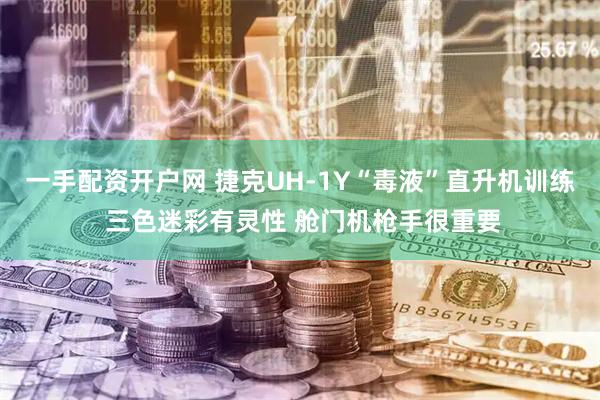 一手配资开户网 捷克UH-1Y“毒液”直升机训练 三色迷彩有灵性 舱门机枪手很重要