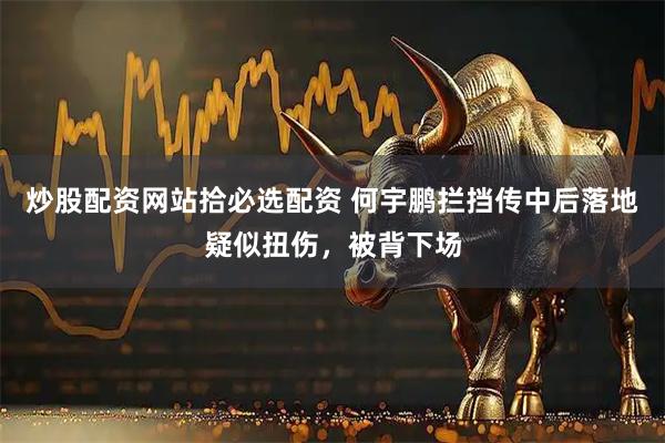 炒股配资网站拾必选配资 何宇鹏拦挡传中后落地疑似扭伤，被背下场