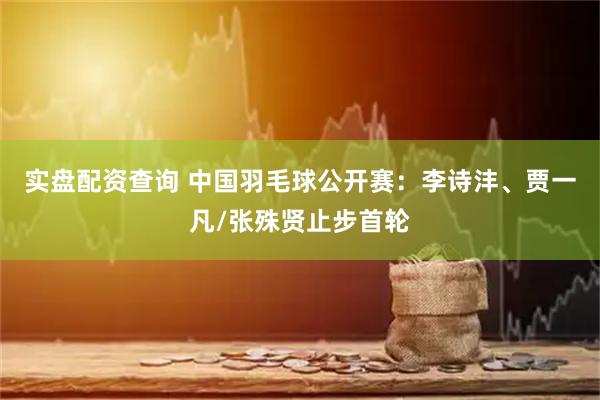 实盘配资查询 中国羽毛球公开赛：李诗沣、贾一凡/张殊贤止步首轮