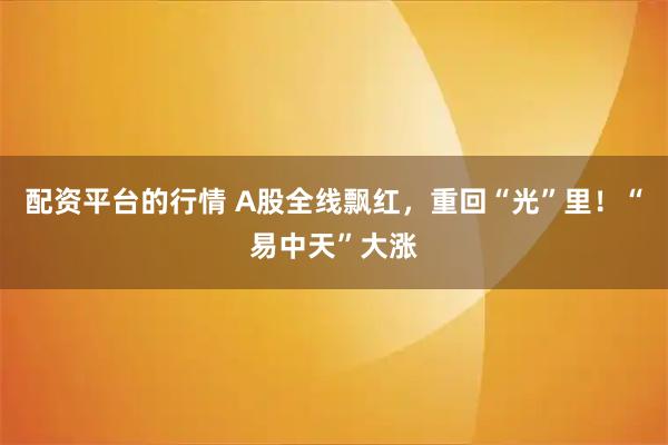配资平台的行情 A股全线飘红，重回“光”里！“易中天”大涨