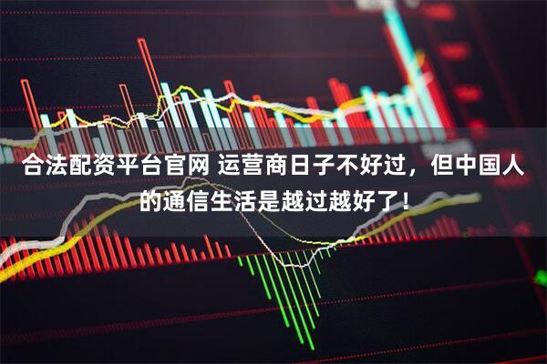 合法配资平台官网 运营商日子不好过，但中国人的通信生活是越过越好了！