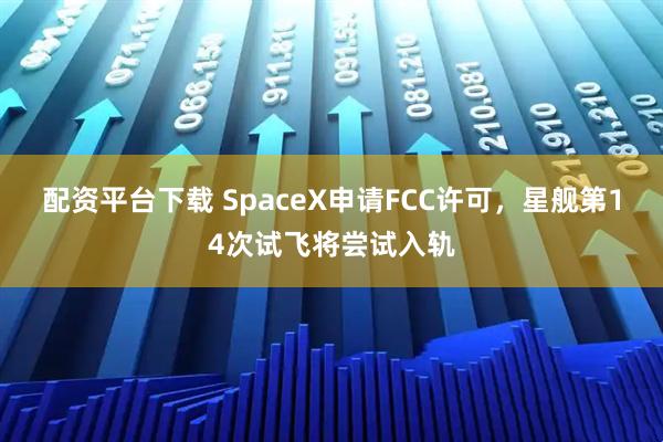配资平台下载 SpaceX申请FCC许可，星舰第14次试飞将尝试入轨