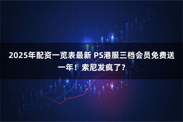 2025年配资一览表最新 PS港服三档会员免费送一年！索尼发疯了？